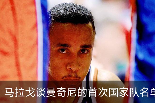 马拉戈谈曼奇尼的首次国家队名单：年轻选手表现优异