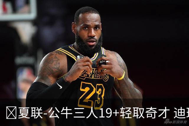 🏀夏联-公牛三人19+轻取奇才 迪班萨缺阵 四号秀威尔逊19+8