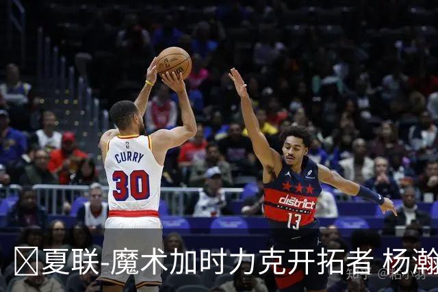 🏀夏联-魔术加时力克开拓者 杨瀚森生病缺阵 基诺内斯30+8