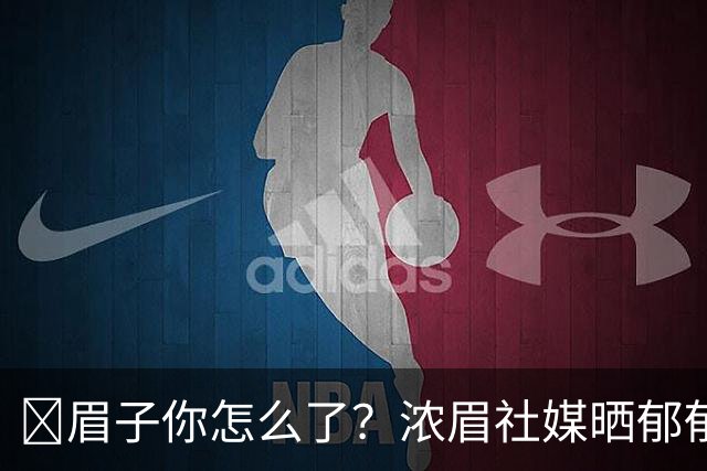 😕眉子你怎么了？浓眉社媒晒郁郁寡欢自拍：日久见人心~