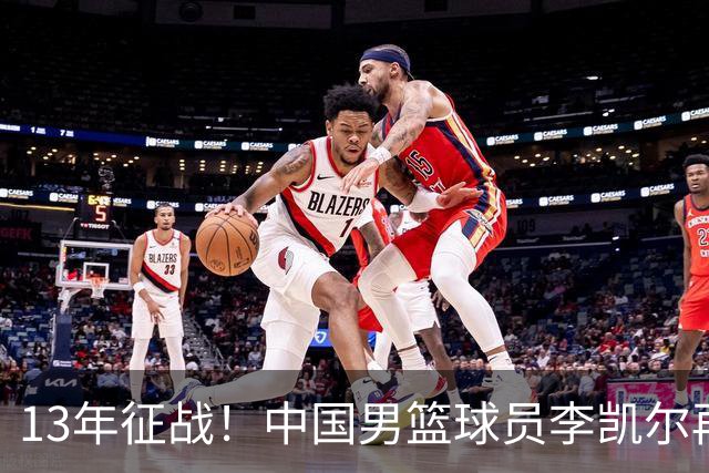 13年征战！中国男篮球员李凯尔再获390万美元合同，携妻游巴黎显风采