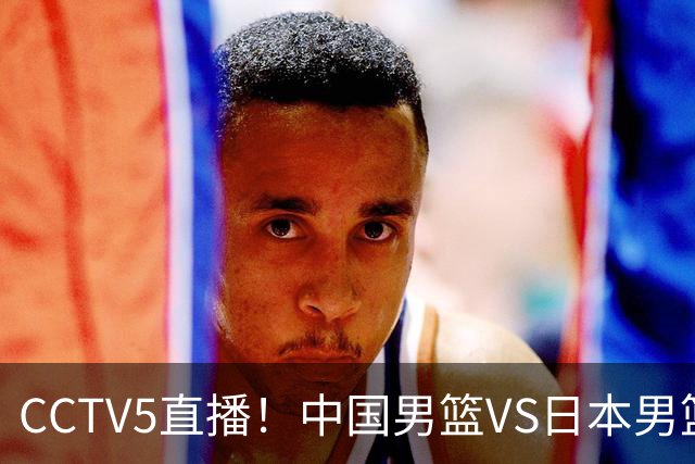 CCTV5直播！中国男篮VS日本男篮，12人大名单或出炉，赢球=晋级
