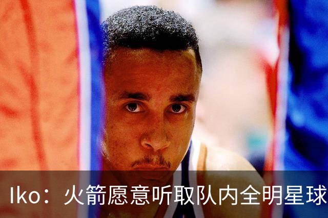 Iko：火箭愿意听取队内全明星球员报价 阿门是唯一接近非卖品球员