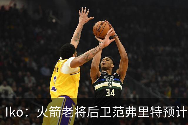 Iko：火箭老将后卫范弗里特预计归队 可能执行球员选项或新签长约