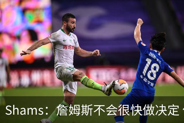 Shams：詹姆斯不会很快做决定 他想考虑多久各队就能得多久