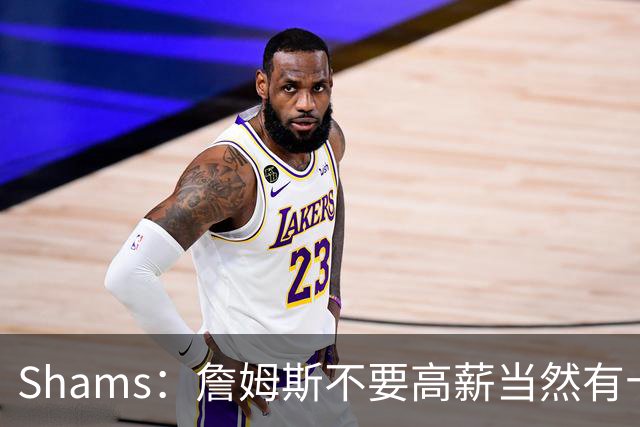 Shams：詹姆斯不要高薪当然有十几队抢 富保罗白板上的队都报价了