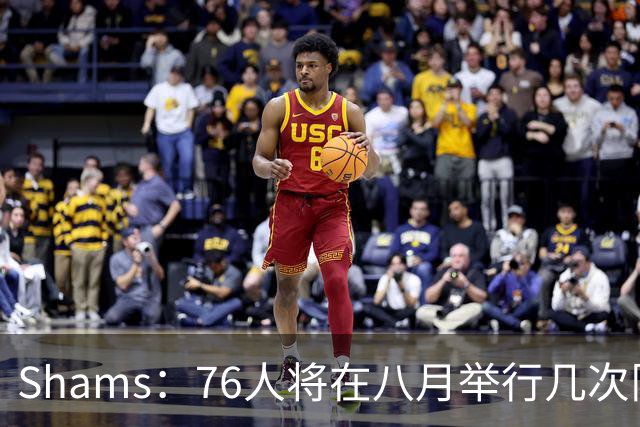 Shams：76人将在八月举行几次队内迷你训练营 让詹姆斯与全队磨合