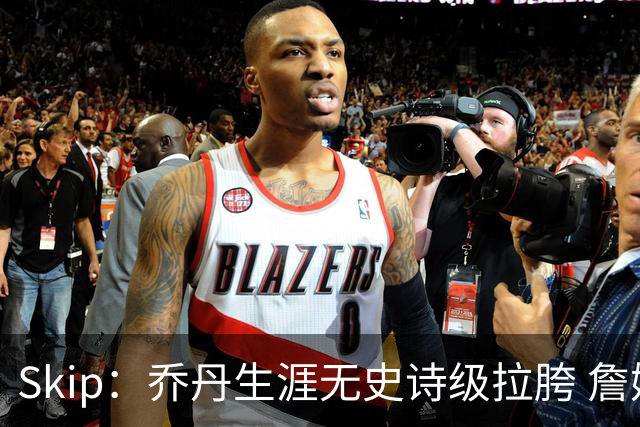 Skip：乔丹生涯无史诗级拉胯 詹姆斯的履历上满是灾难性惨败