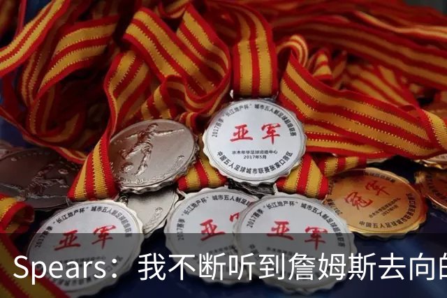 Spears：我不断听到詹姆斯去向的各种矛盾消息 谁也不了解情况
